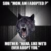 mom am i adopted?, haha like we'd ever adopt you, insanity wolf, meme