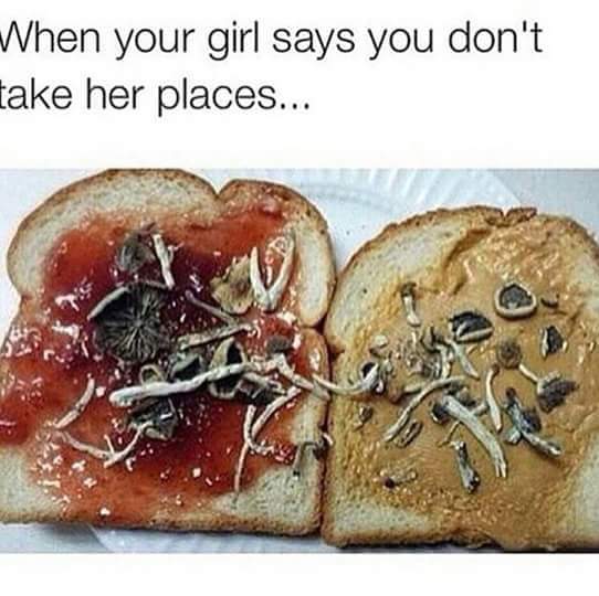 when your girl says you don't take her places, peanut butter and jelly and mushrooms