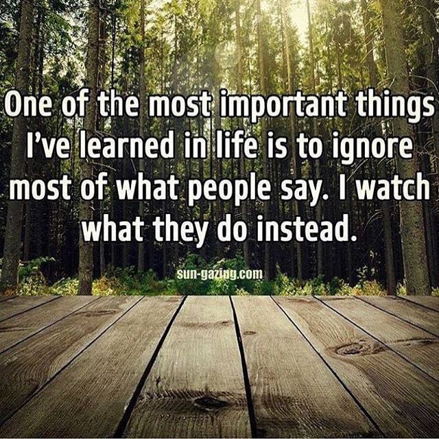 one of the most important things i've learned in life is to ignore most of what people say, i watch what they do instead