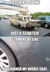 russians be like just a scratch, germans be like you ruined my whole car