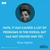 hate has caused a lot of problems in the world, but it has not solved one, maya angelou