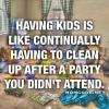 having kids is like continually having to clean up after a party you didn't attend