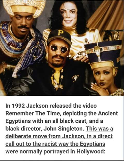 in 1992 jackson released the video remember the time, depicting the ancient egyptians with an all black cast, this was a deliberate move from jackson, in a direct call out to the racist way the egyptians were normally portrayed