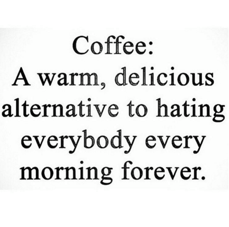 coffee, a warm delicious alternative to hating everybody every morning forever
