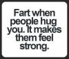 fart when people hug you, it makes them feel strong