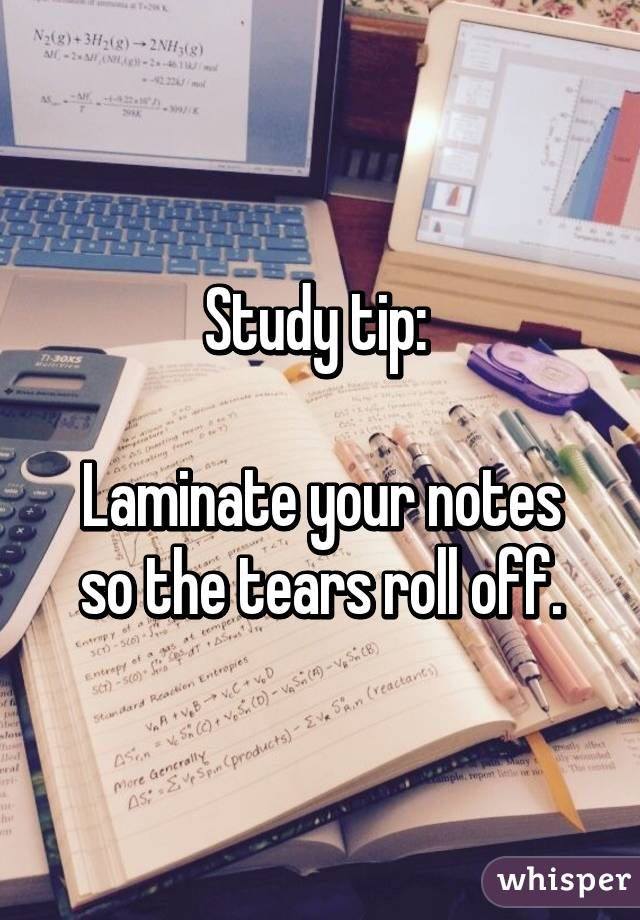 study tip, laminate your notes so the tears roll off