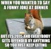 when you wanted to say a funny joke at dinner, but its 2015 and everybody gets offended by anything so you just keep eating, meme