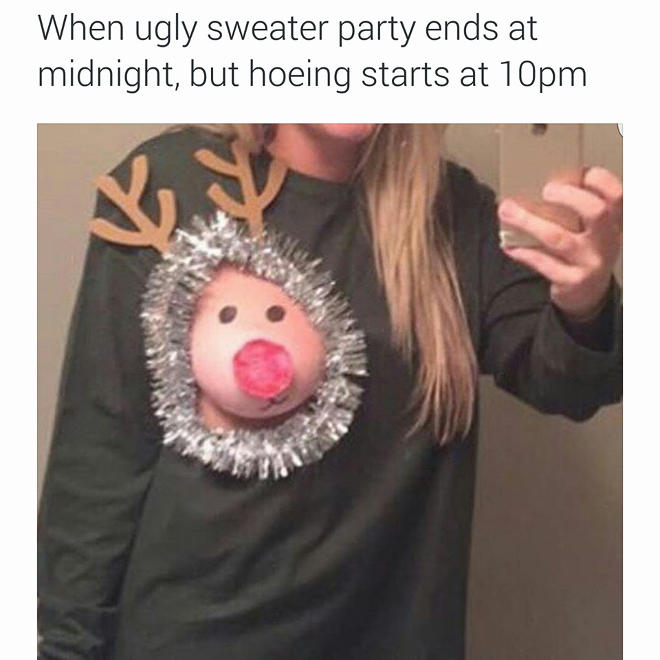 when ugly sweater party ends at midnight, but hoeing starts at 10pm, reindeer breast, when you see it, lol