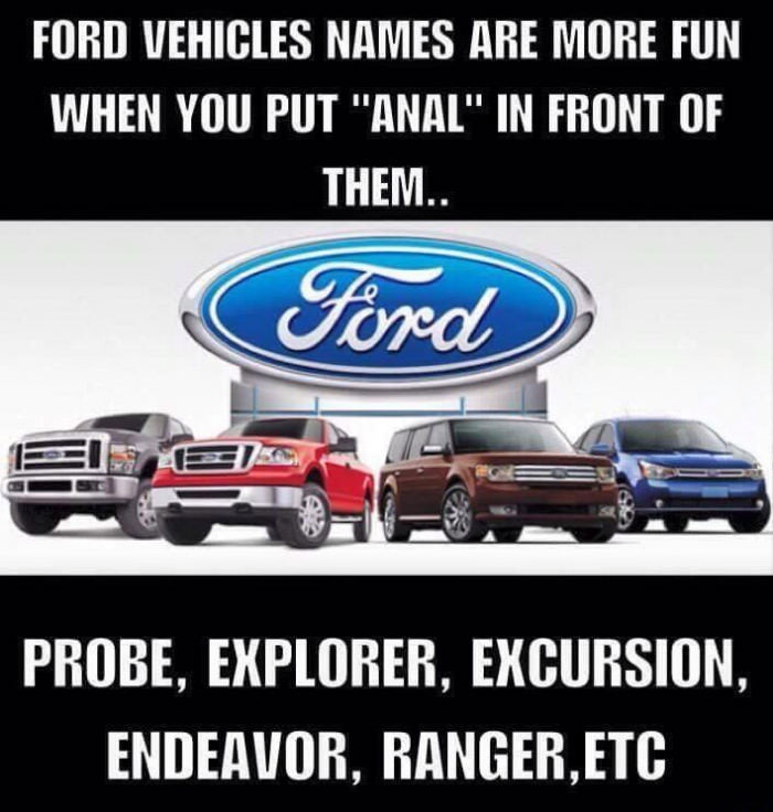 ford vehicles names are more fun when you put anal in front of them, anal probe, anal explorer, anal excursion, anal endeavour, anal ranger