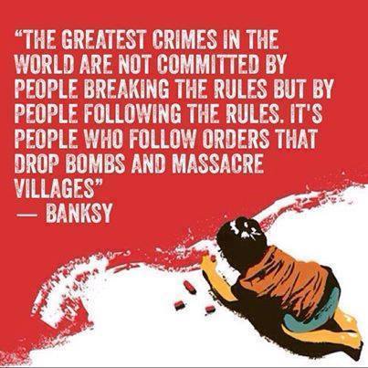 the great crimes in the world are not committed by people breaking the rules but by people following the rules, it's people who follow orders that drop bombs and massacre villages, banksy