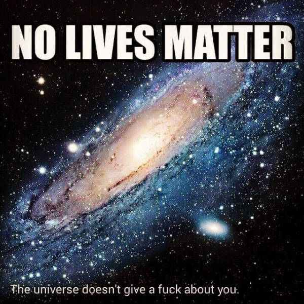no lives matter, the universe doesn't give a fuck about you, meme