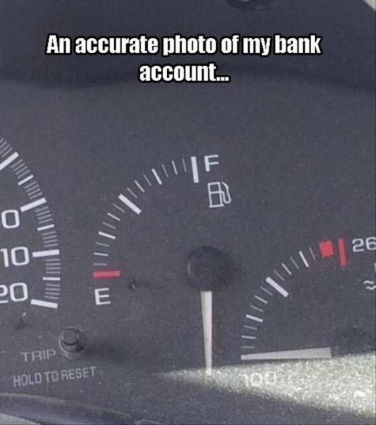 an accurate photo of my bank account, gas gauge way below empty
