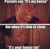 parents say it's my house but when it's time to clean, it's your house too!, meme