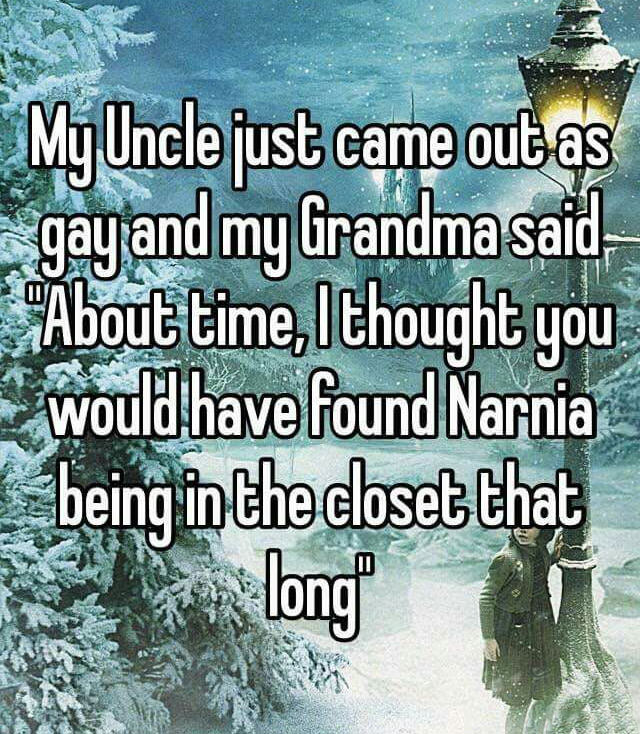 my uncle just came out as gay and my grandpa said, about time i thought you would have found narnia being in the closet that long