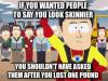 if you wanted people to say you look skinnier, you shouldn't have asked them after you lost one pound, south park meme
