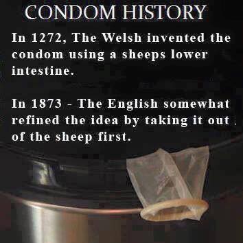 in 1272 the welsh invented the condom using a sheep lower intestine, in 1873 the english somewhat refined the idea by taking it out of the sheep first