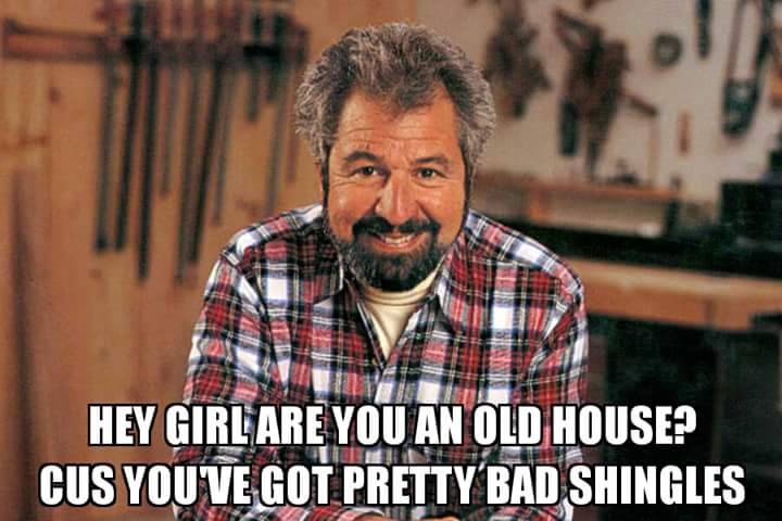 hey girl are you on old house, cause you got pretty bad shingles, meme