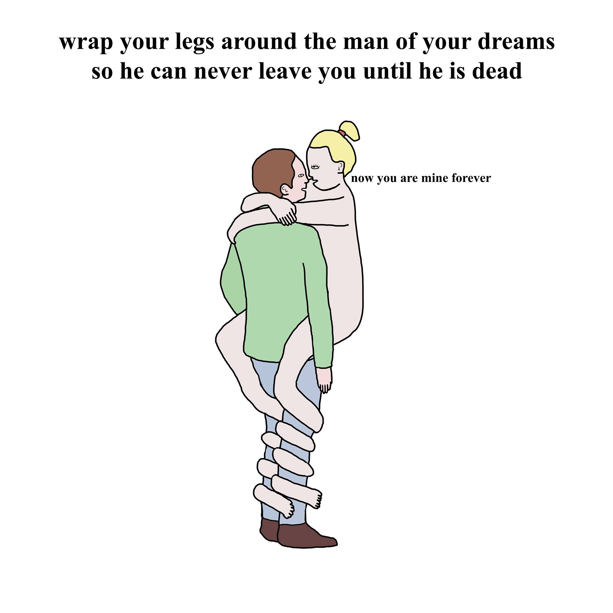 wrap your legs around the man of your dreams so he can never leave you until he is dead, now you are mine forever, weird but true