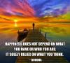 happiness does not depend on what you have or who you are, it solely relies on what you think