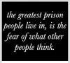 the greatest prison people live in is the fear of what other people think