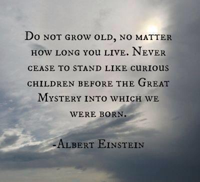 do not grow old no matter how long you live, never cease to stand like curious children before the great mystery into which we were born