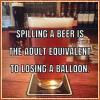 spilling a beer is the adult equivalent to losing a balloon