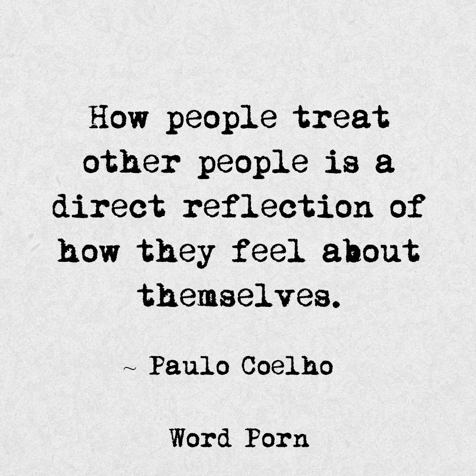 how people treat other people is a direct reflection of how they feel about themselves