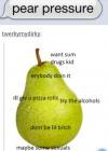 pear pressure, want sum drugs kid, dont be lil bitch, maybe some sexuals