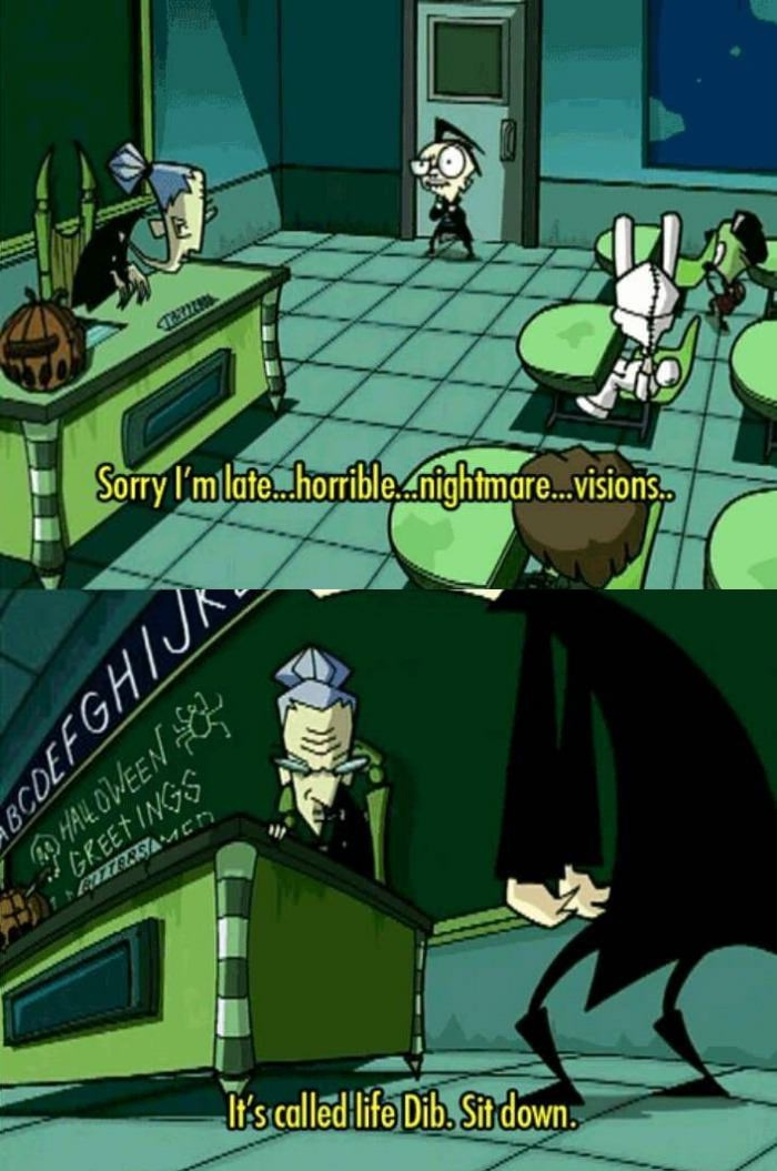 sorry i'm late, horrible nightmare visions, it's called life dib sit down, invader zim