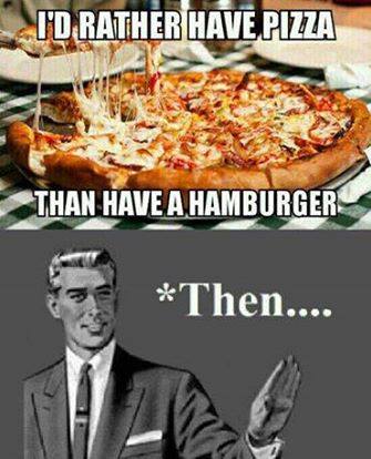 i'd rather have pizza than a hamburger, *then