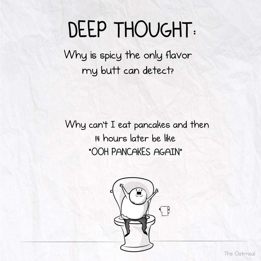 deep thought, why is spicy the only flavor my butt can detect?, why can i eat pancakes and then 14 hours later be like, ooh pancakes again, wtf