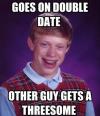 goes on double date, other guy gets a threesome, bad luck brian, meme