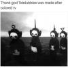 thank god teletubbies was made after coloured tv