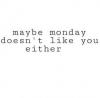 maybe monday doesn't like you either