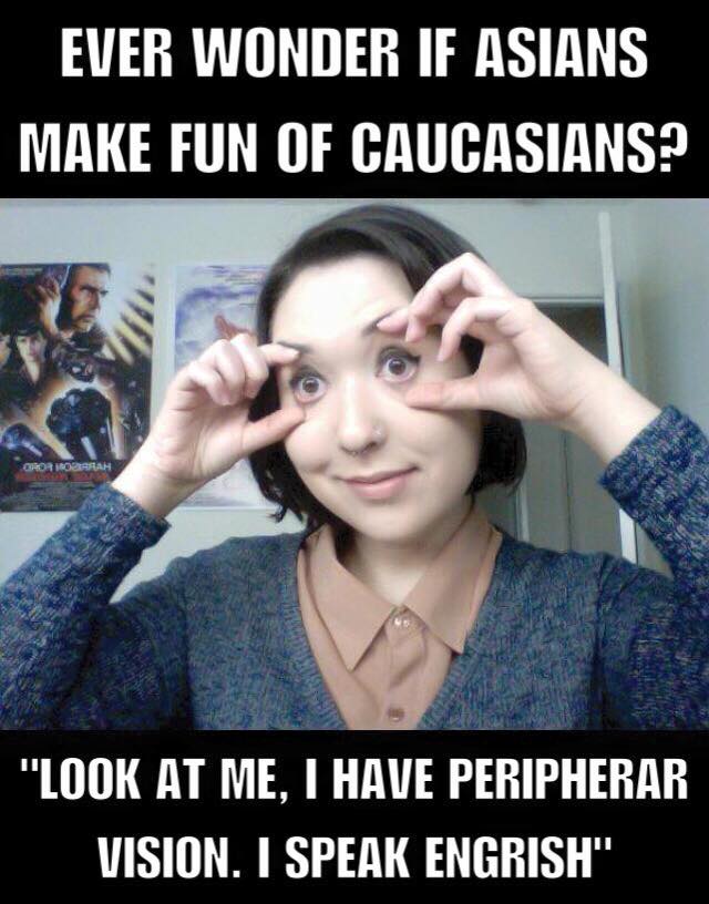 ever wonder if asians make fun of caucasians, look at me i have peripherar vision, i speak engrish