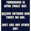 tomorrow is april fool's day, believe nothing and trust no one, just like every other day