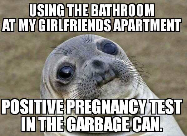using the bathroom at my girlfriends apartment, positive pregnancy test in the garbage can, and it's definitely not thanks to me, awkward moment seal, meme