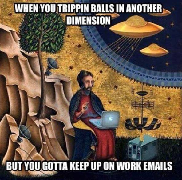 when you tripping balls in another dimension, but you gotta keep up on work emails