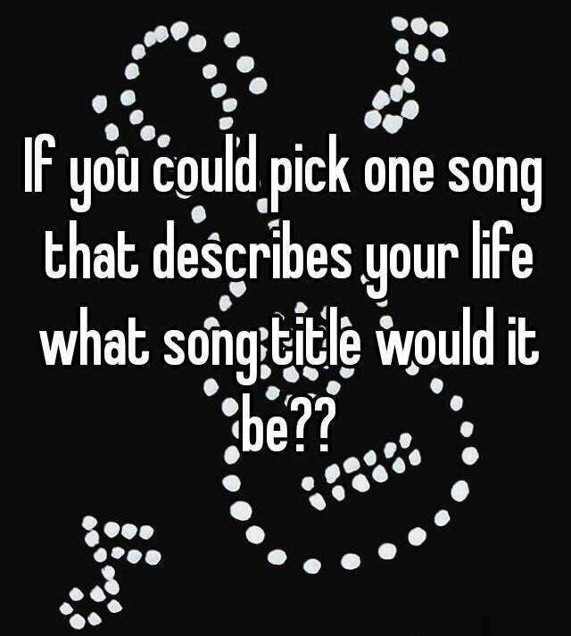 if you could pick one song that describes your life, what song title would it be?
