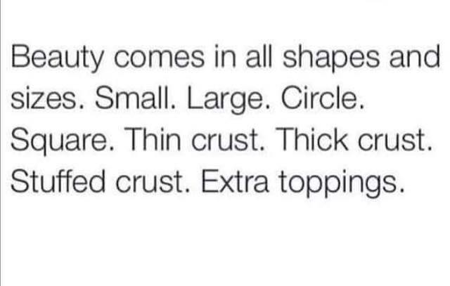 beauty comes in all shapes and sizes, small large circle square, thin crust, thick crust, stuffed crust, extra toppings
