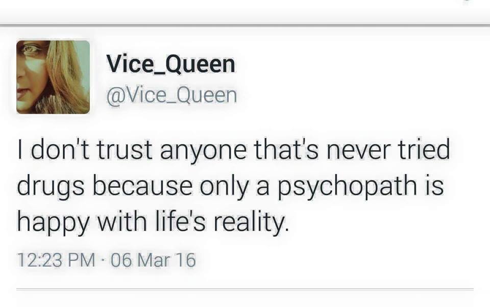 i don't trust anyone that's never tried drugs because only a psychopath is happy with life's reality