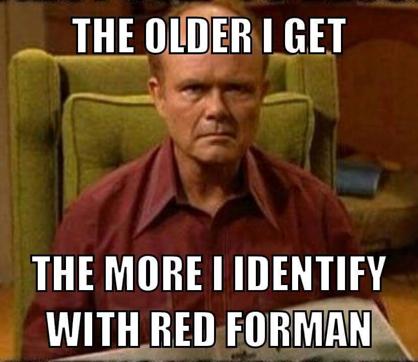 the older i get the more i identify with red forman, meme, that 70s show