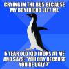 crying in the bus because my boyfriend left me, 6 year old kid looks at me and says, you cry because you're ugly?, socially awkward penguin, meme