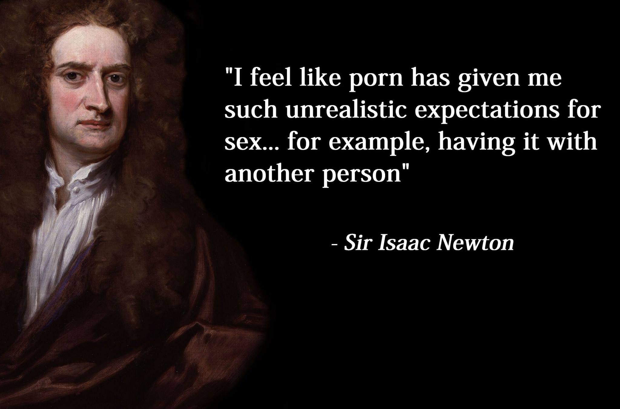 i feel like porn has given me such unrealistic expectations for sex, for example having it with another person, sir isaac newton