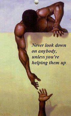 never look down on anyone unless you're helping them up