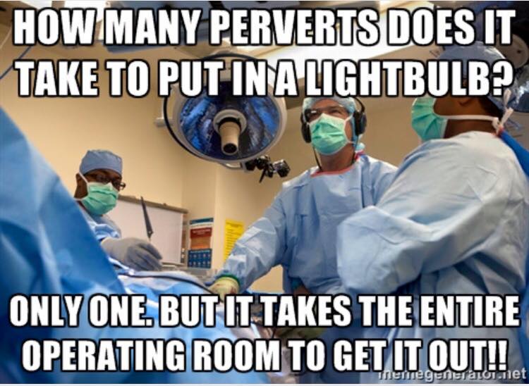 how many perverts does it take to put in a lightbulb?, only one but it takes the entire operating room to get it out, meme