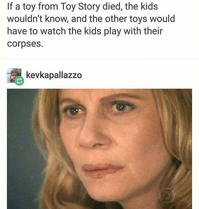 if a toy from toy story died, the kids wouldn't know and the other toys would have to watch the kids play with their corpses