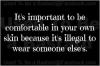 it's important to be comfortable in your own skin, because it's illegal to wear someone esle's