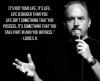 it's not your life, it's life, life is bigger than you, life isn't something that you possess, it's something that you take part in and you witness, louis ck