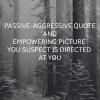 passive aggressive quote and empowering picture you suspect is directed at you